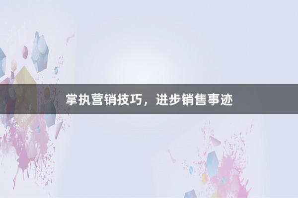 掌执营销技巧，进步销售事迹